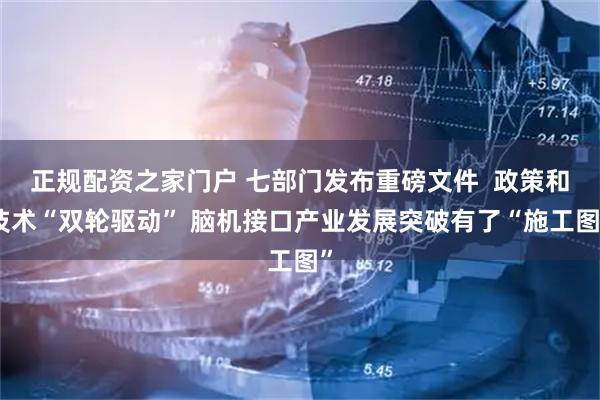 正规配资之家门户 七部门发布重磅文件 政策和技术“双轮驱动” 脑机接口产业发展突破有了“施工图”