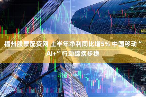 福州股票配资网 上半年净利同比增5% 中国移动“AI+”行动蹄疾步稳