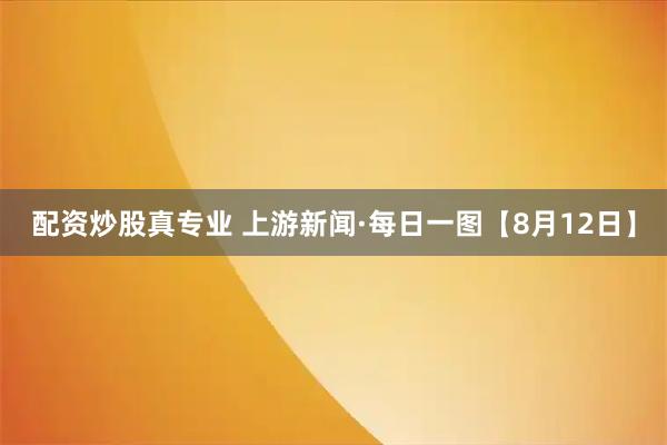 配资炒股真专业 上游新闻·每日一图【8月12日】