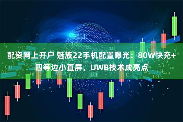 配资网上开户 魅族22手机配置曝光：80W快充+四等边小直屏，UWB技术成亮点