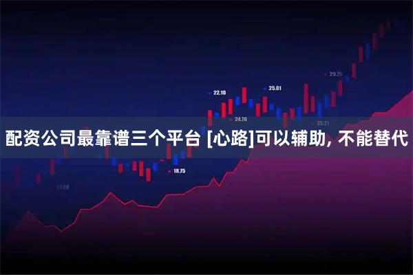 配资公司最靠谱三个平台 [心路]可以辅助, 不能替代