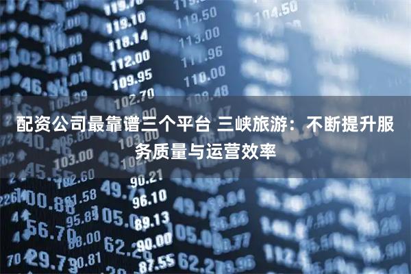 配资公司最靠谱三个平台 三峡旅游：不断提升服务质量与运营效率