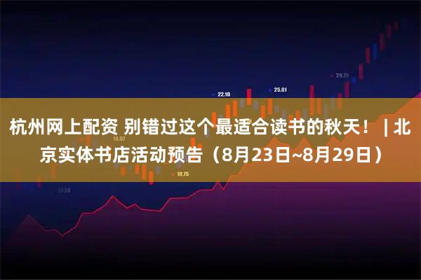 杭州网上配资 别错过这个最适合读书的秋天! | 北京实体书店活动预告(8月23日~8月29日)