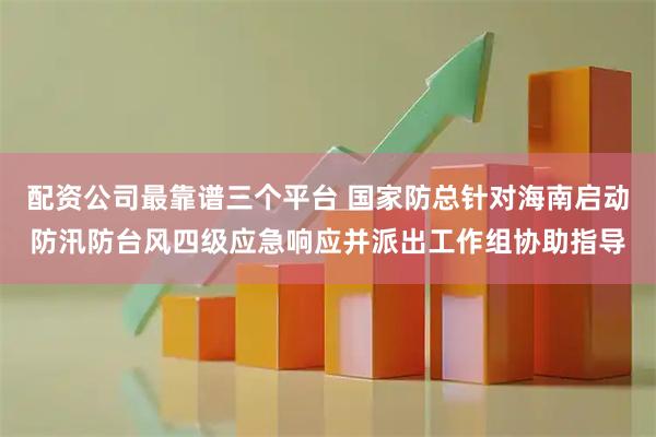 配资公司最靠谱三个平台 国家防总针对海南启动防汛防台风四级应急响应并派出工作组协助指导