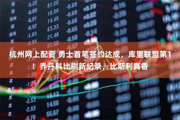 杭州网上配资 勇士首笔签约达成，库里联盟第1！乔丹科比刷新纪录，比斯利真香