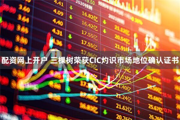 配资网上开户 三棵树荣获CIC灼识市场地位确认证书