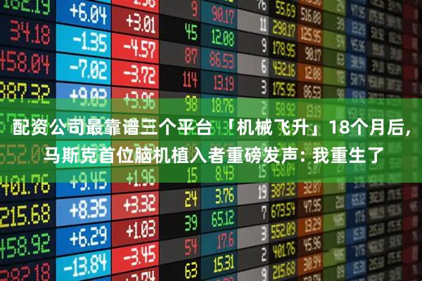 配资公司最靠谱三个平台 「机械飞升」18个月后, 马斯克首位脑机植入者重磅发声: 我重生了