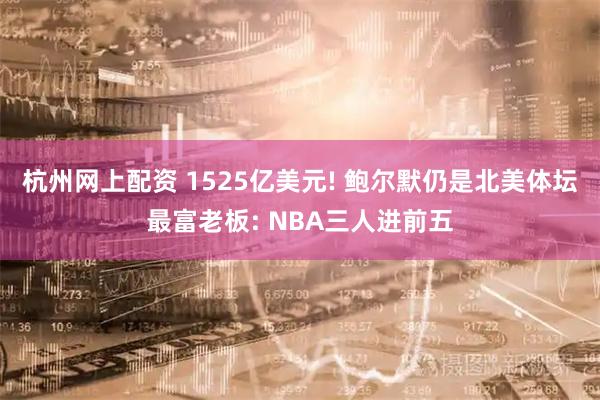 杭州网上配资 1525亿美元! 鲍尔默仍是北美体坛最富老板: NBA三人进前五