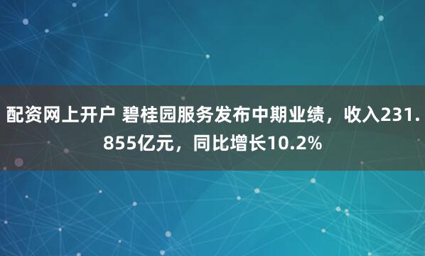 配资网上开户 碧桂园服务发布中期业绩，收入231.855亿元，同比增长10.2%