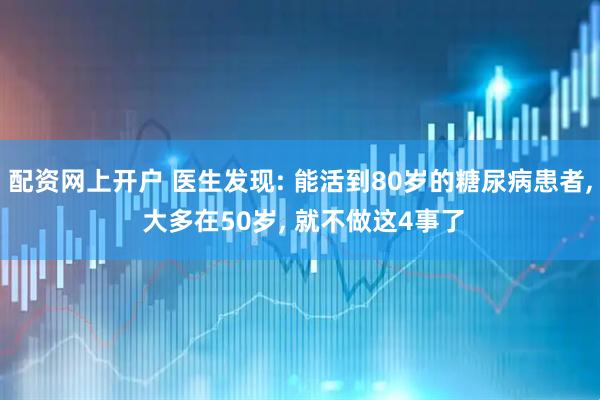 配资网上开户 医生发现: 能活到80岁的糖尿病患者, 大多在50岁, 就不做这4事了