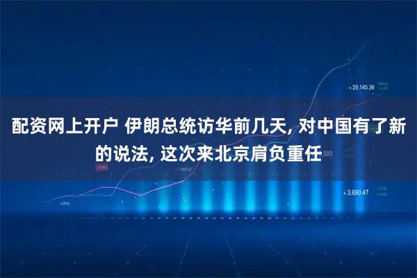 配资网上开户 伊朗总统访华前几天, 对中国有了新的说法, 这次来北京肩负重任