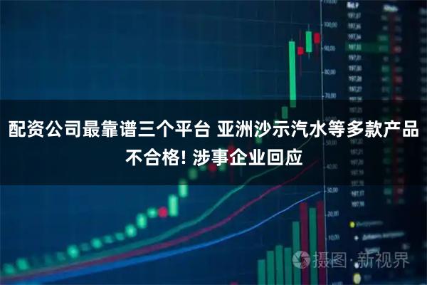 配资公司最靠谱三个平台 亚洲沙示汽水等多款产品不合格! 涉事企业回应