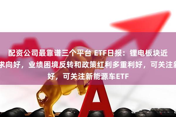 配资公司最靠谱三个平台 ETF日报:锂电板块近期受益于需求向好,业绩困境反转和政策红利多重利好,可关注新能源车ETF