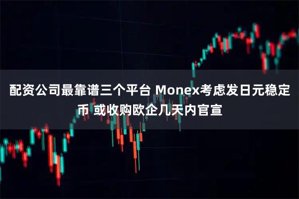 配资公司最靠谱三个平台 Monex考虑发日元稳定币 或收购欧企几天内官宣