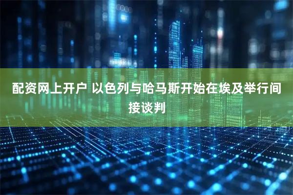 配资网上开户 以色列与哈马斯开始在埃及举行间接谈判