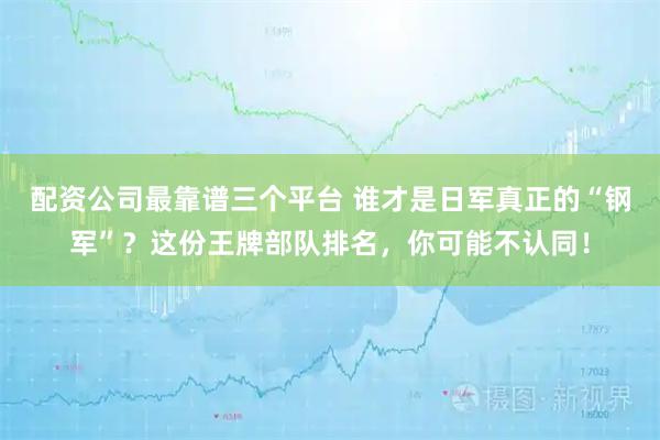 配资公司最靠谱三个平台 谁才是日军真正的“钢军”？这份王牌部队排名，你可能不认同！