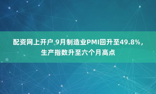 配资网上开户 9月制造业PMI回升至49.8%，生产指数升至六个月高点