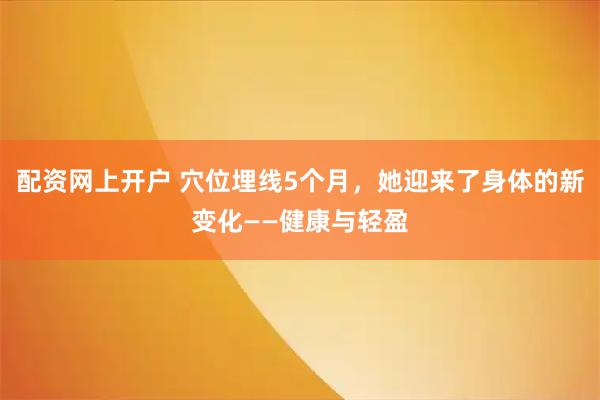 配资网上开户 穴位埋线5个月,她迎来了身体的新变化——健康与轻盈