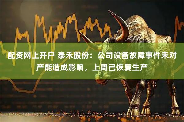配资网上开户 泰禾股份：公司设备故障事件未对产能造成影响，上周已恢复生产