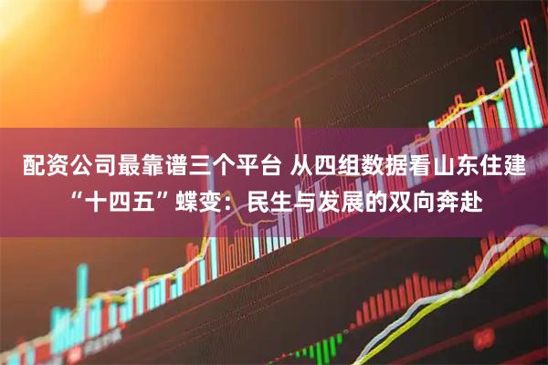 配资公司最靠谱三个平台 从四组数据看山东住建“十四五”蝶变：民生与发展的双向奔赴