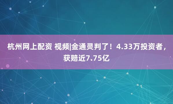 杭州网上配资 视频|金通灵判了！4.33万投资者，获赔近7.75亿