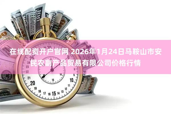 在线配资开户官网 2026年1月24日马鞍山市安民农副产品贸易有限公司价格行情