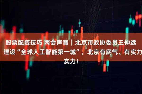 股票配资技巧 两会声音｜北京市政协委员王仲远：建设“全球人工智能第一城”，北京有底气、有实力！