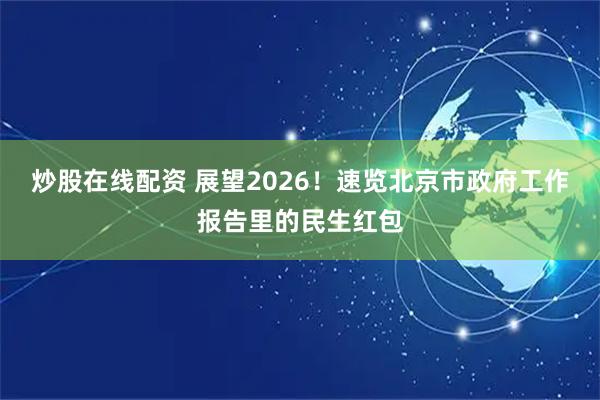 炒股在线配资 展望2026！速览北京市政府工作报告里的民生红包