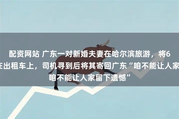 配资网站 广东一对新婚夫妻在哈尔滨旅游，将6克金戒落在出租车上，司机寻到后将其寄回广东“咱不能让人家留下遗憾”