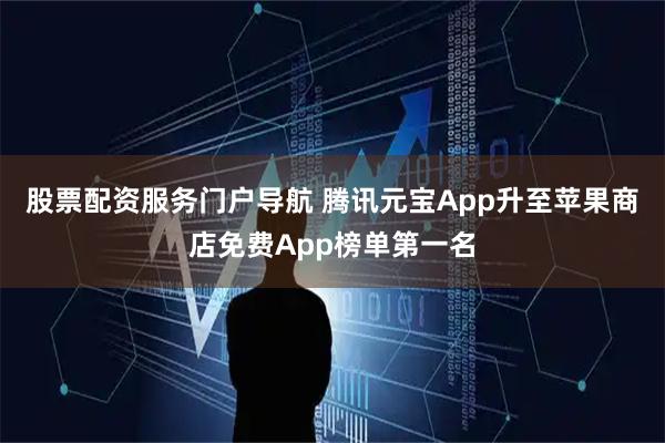 股票配资服务门户导航 腾讯元宝App升至苹果商店免费App榜单第一名