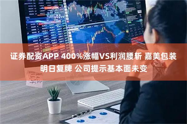 证券配资APP 400%涨幅VS利润腰斩 嘉美包装明日复牌 公司提示基本面未变