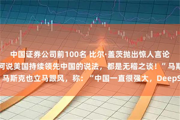 中国证券公司前100名 比尔·盖茨抛出惊人言论，振聋发聩！他说：“任何说美国持续领先中国的说法，都是无稽之谈！”马斯克也立马跟风，称：“中国一直很强大，DeepSeek就是其中之一！”