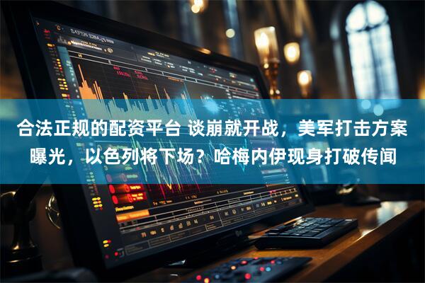 合法正规的配资平台 谈崩就开战，美军打击方案曝光，以色列将下场？哈梅内伊现身打破传闻