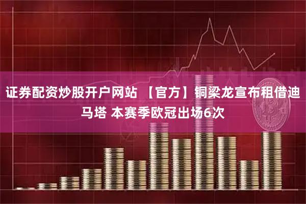 证券配资炒股开户网站 【官方】铜梁龙宣布租借迪马塔 本赛季欧冠出场6次