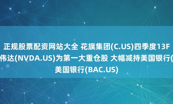 正规股票配资网站大全 花旗集团(C.US)四季度13F曝光：英伟达(NVDA.US)为第一大重仓股 大幅减持美国银行(BAC.US)