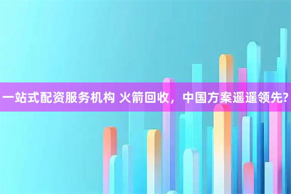 一站式配资服务机构 火箭回收，中国方案遥遥领先?