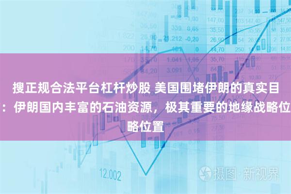 搜正规合法平台杠杆炒股 美国围堵伊朗的真实目的：伊朗国内丰富的石油资源，极其重要的地缘战略位置