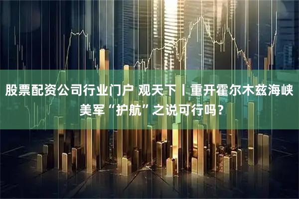 股票配资公司行业门户 观天下丨重开霍尔木兹海峡 美军“护航”之说可行吗？