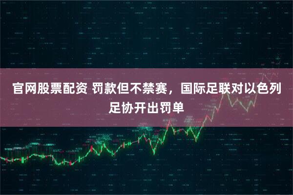 官网股票配资 罚款但不禁赛,国际足联对以色列足协开出罚单