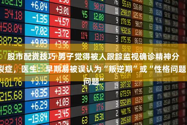 股市配资技巧 男子觉得被人跟踪监视确诊精神分裂症,医生:早期易被误认为“叛逆期”或“性格问题”
