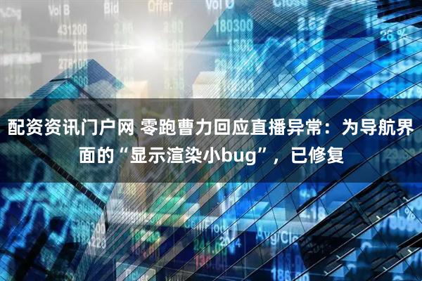 配资资讯门户网 零跑曹力回应直播异常：为导航界面的“显示渲染小bug”，已修复
