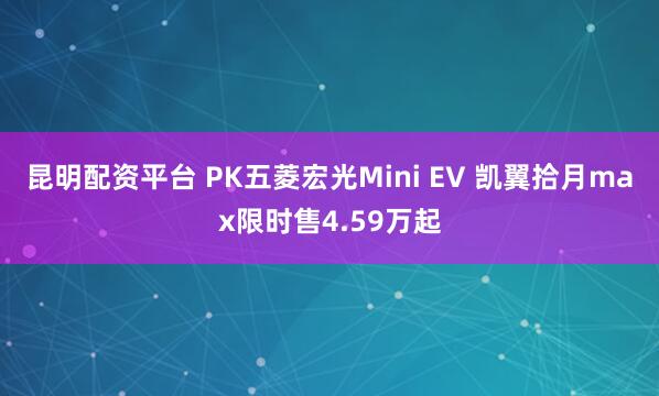 昆明配资平台 PK五菱宏光Mini EV 凯翼拾月max限时售4.59万起