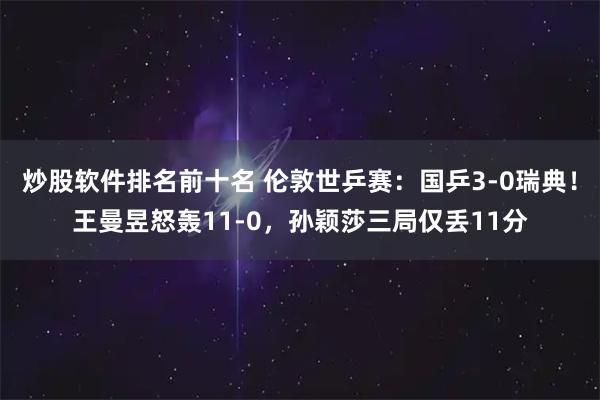 炒股软件排名前十名 伦敦世乒赛：国乒3-0瑞典！王曼昱怒轰11-0，孙颖莎三局仅丢11分