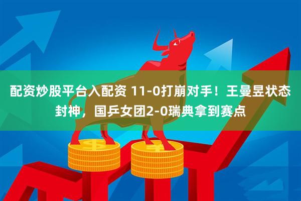 配资炒股平台入配资 11-0打崩对手！王曼昱状态封神，国乒女团2-0瑞典拿到赛点