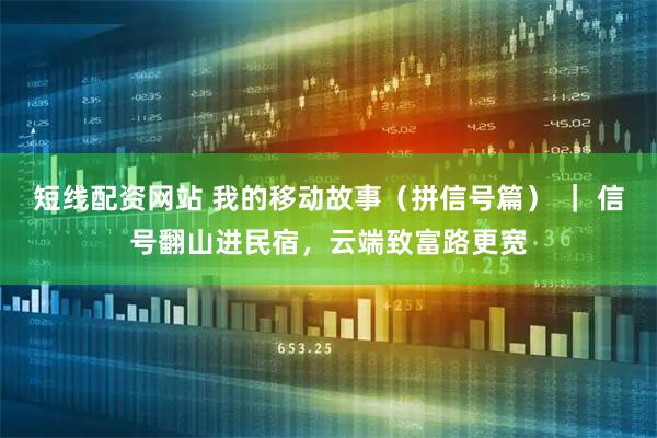 短线配资网站 我的移动故事（拼信号篇） ｜ 信号翻山进民宿，云端致富路更宽