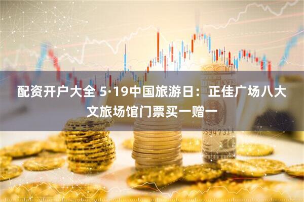 配资开户大全 5·19中国旅游日：正佳广场八大文旅场馆门票买一赠一