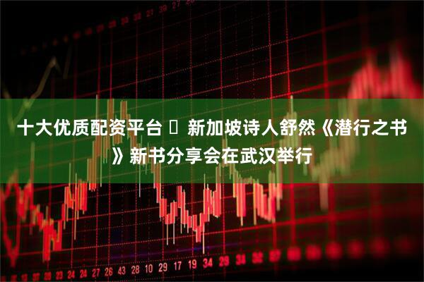 十大优质配资平台 新加坡诗人舒然《潜行之书》新书分享会在武汉举行