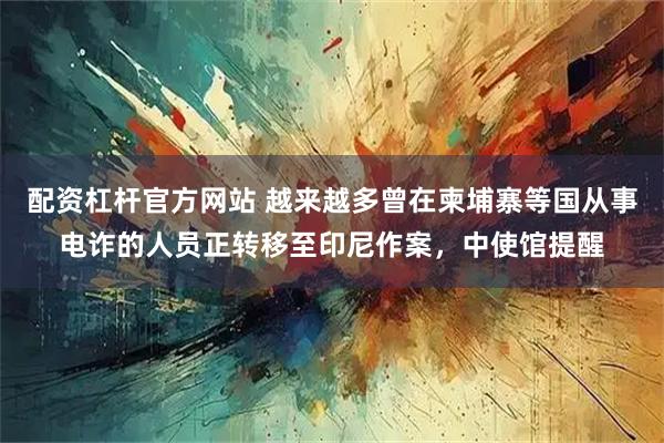 配资杠杆官方网站 越来越多曾在柬埔寨等国从事电诈的人员正转移至印尼作案，中使馆提醒