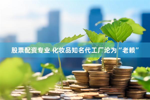 股票配资专业 化妆品知名代工厂沦为“老赖”