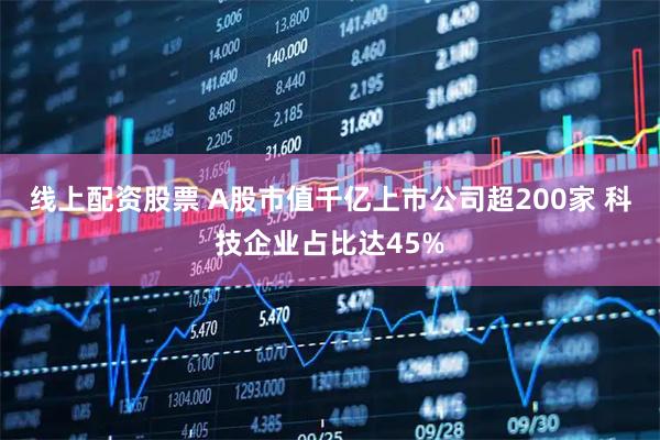 线上配资股票 A股市值千亿上市公司超200家 科技企业占比达45%